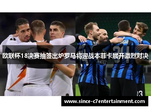 欧联杯18决赛抽签出炉罗马将迎战本菲卡展开激烈对决