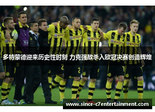 多特蒙德迎来历史性时刻 力克强敌杀入欧冠决赛创造辉煌